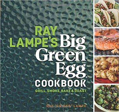 Ray Lampe's Big Green Egg Cookbook Grill, Smoke, Bake & Roast