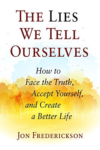 The Lies We Tell Ourselves How to Face the Truth, Accept Yourself, and Create a Better Life